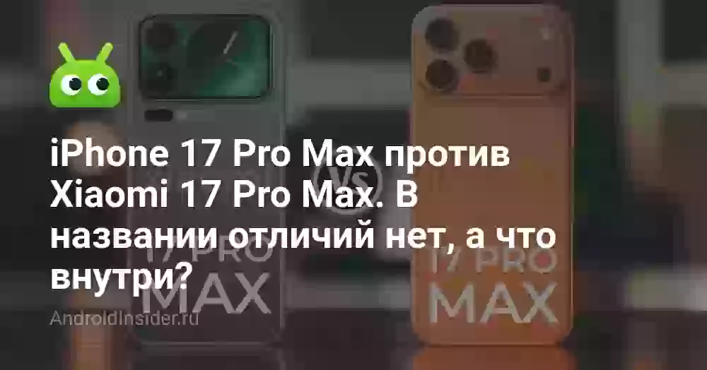 Главный баттл осени: iPhone 17 Pro Max против Xiaomi 17 Pro Max. В названии отличий нет, а что внутри?