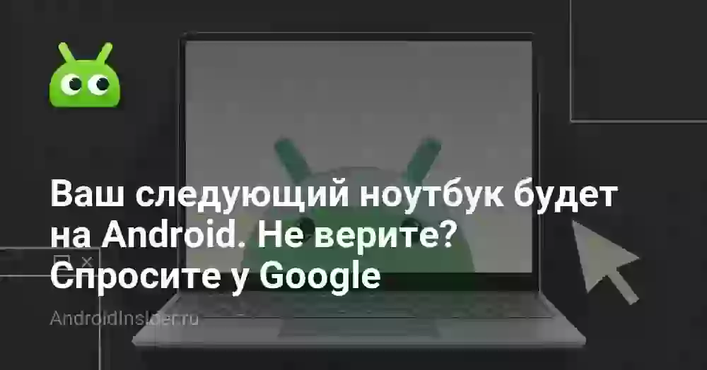 Ваш следующий ноутбук будет на Android. Не верите? Спросите у Google