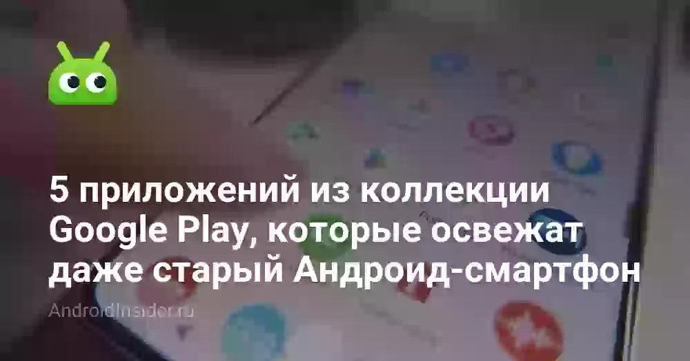 5 приложений из коллекции Google Play, которые освежат даже старый Андроид-смартфон