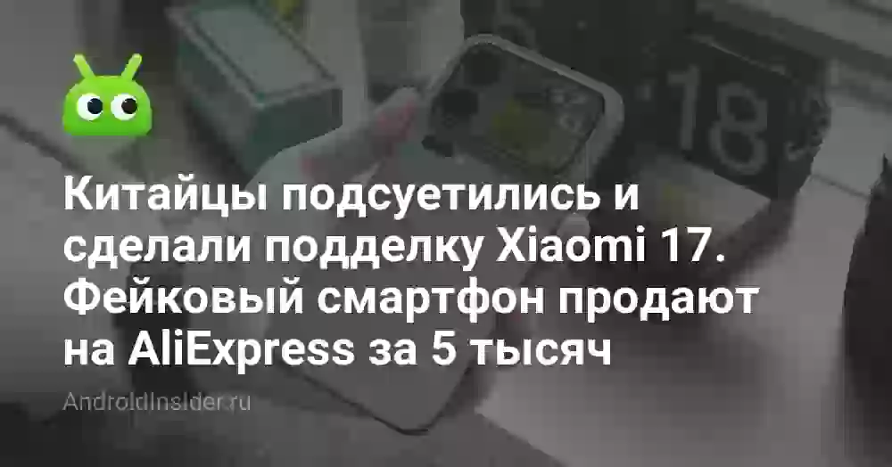 Китайцы подсуетились и сделали подделку Xiaomi 17. Фейковый смартфон продают на AliExpress за 5 тысяч