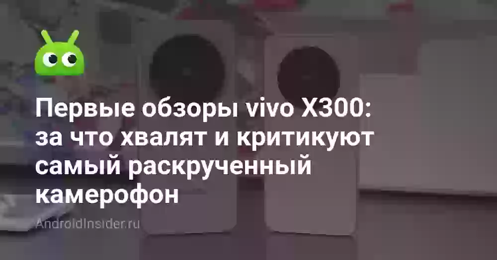Первые обзоры vivo X300: за что хвалят и критикуют самый раскрученный камерофон