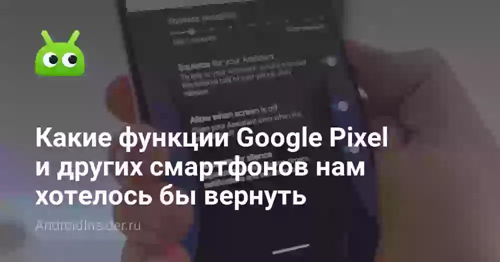 Какие функции Google Pixel и других смартфонов нам хотелось бы вернуть