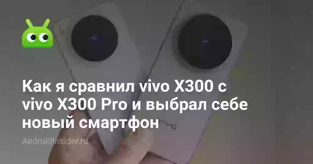 Как я сравнил vivo X300 с vivo X300 Pro и выбрал себе новый смартфон