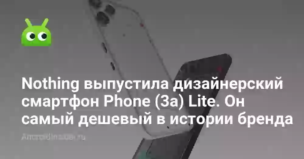 Nothing выпустила дизайнерский смартфон Phone (3a) Lite. Он самый дешевый в истории бренда