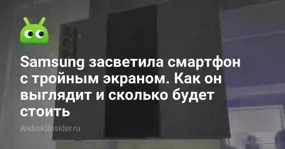 Samsung засветила смартфон с тройным экраном. Как он выглядит и сколько будет стоить