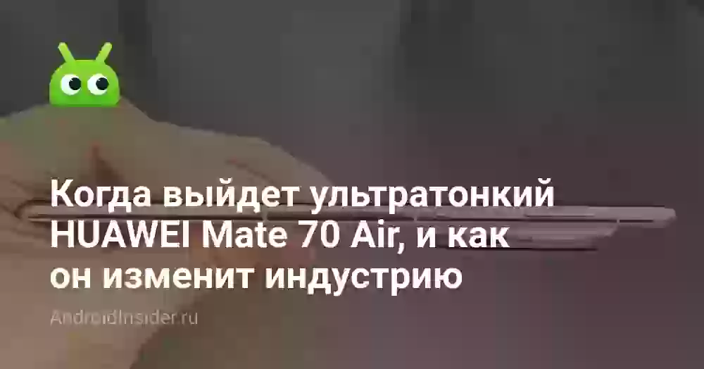 Когда выйдет ультратонкий HUAWEI Mate 70 Air, и как он изменит индустрию
