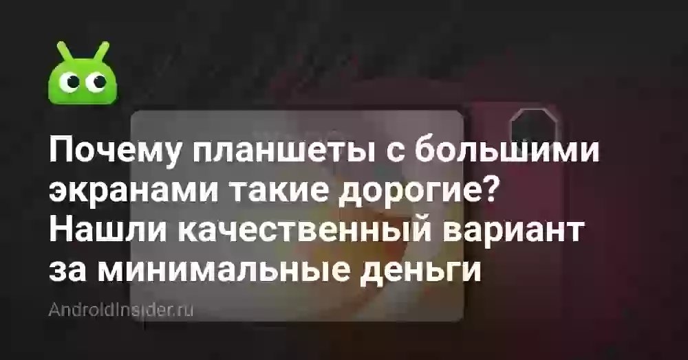 Почему планшеты с большими экранами такие дорогие? Нашли качественный вариант за минимальные деньги