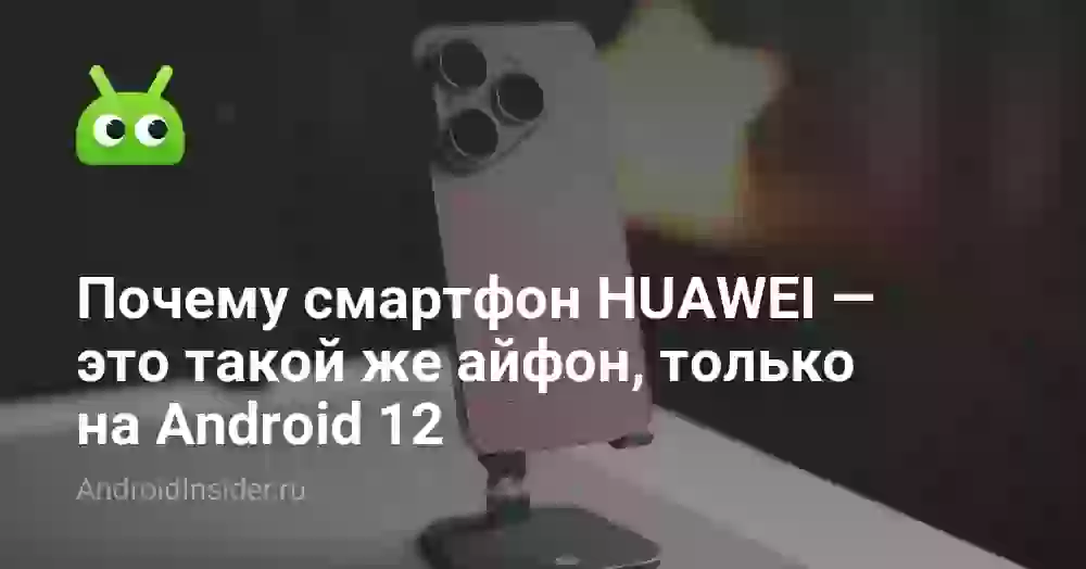 Почему смартфон HUAWEI — это такой же айфон, только на Android 12