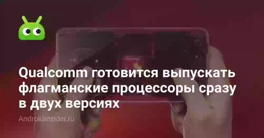 Qualcomm готовится выпускать флагманские процессоры сразу в двух версиях