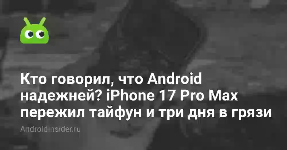 Кто говорил, что Android надежней? iPhone 17 Pro Max пережил тайфун и три дня в грязи