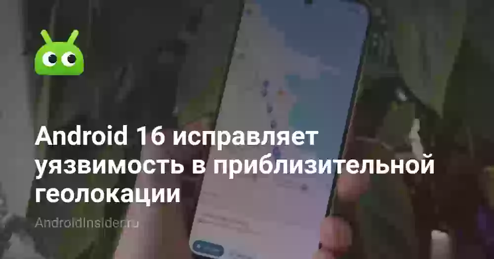 Android 16 исправляет уязвимость в приблизительной геолокации