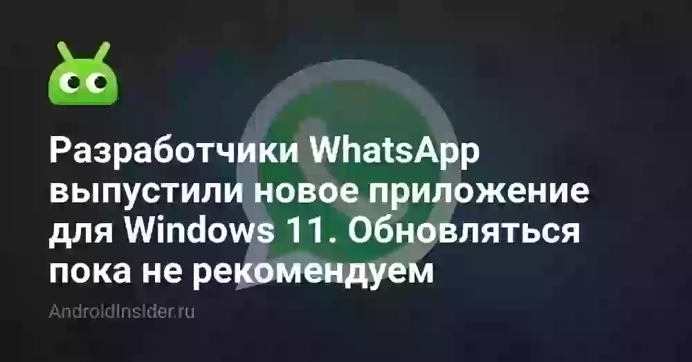 Разработчики WhatsApp выпустили новое приложение для Windows 11. Обновляться пока не рекомендуем