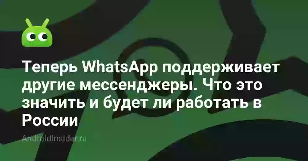 Теперь WhatsApp поддерживает другие мессенджеры. Что это значит и будет ли работать в России