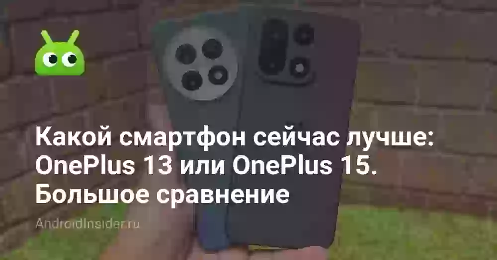 Какой смартфон сейчас лучше: OnePlus 13 или OnePlus 15. Большое сравнение
