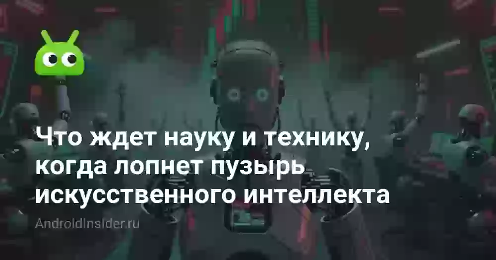 Что ждет науку и технику, когда лопнет пузырь искусственного интеллекта