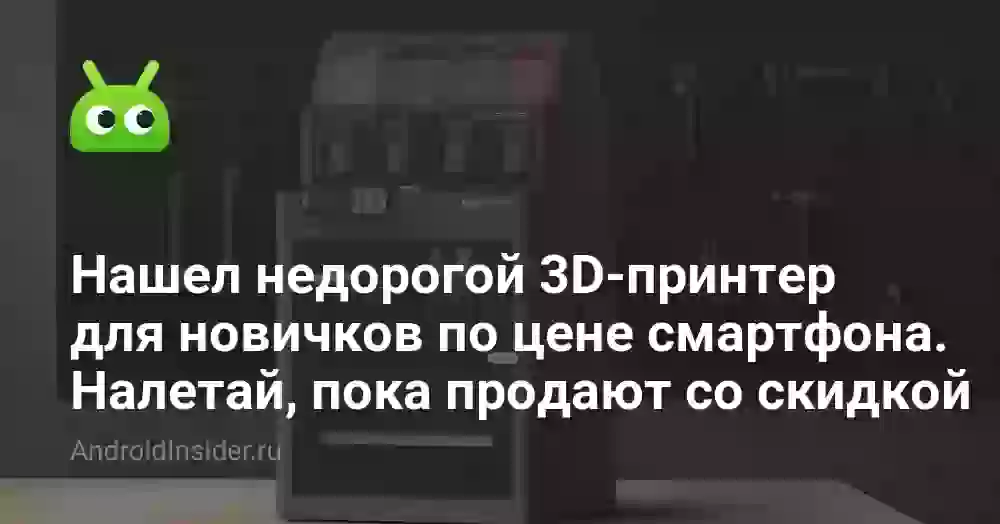 Нашел недорогой 3D-принтер для новичков по цене смартфона. Налетай, пока продают со скидкой