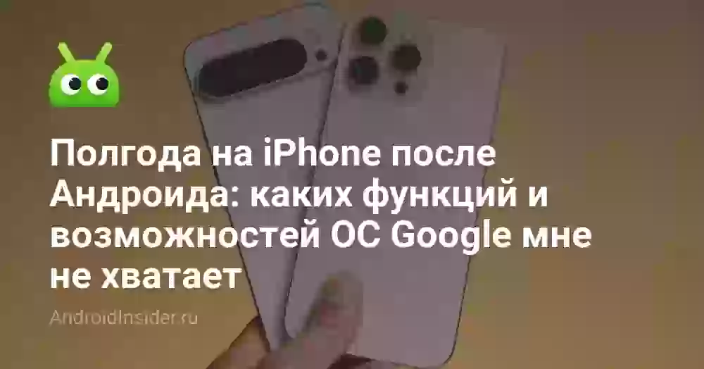 Полгода на iPhone после Андроида: каких функций и возможностей ОС Google мне не хватает