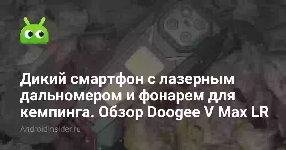 Дикий смартфон с лазерным дальномером и фонарем для кемпинга. Обзор Doogee V Max LR