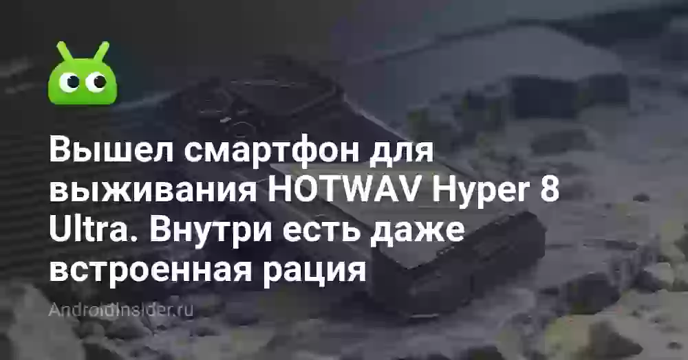 Вышел смартфон для выживания HOTWAV Hyper 8 Ultra. Внутри есть даже встроенная рация