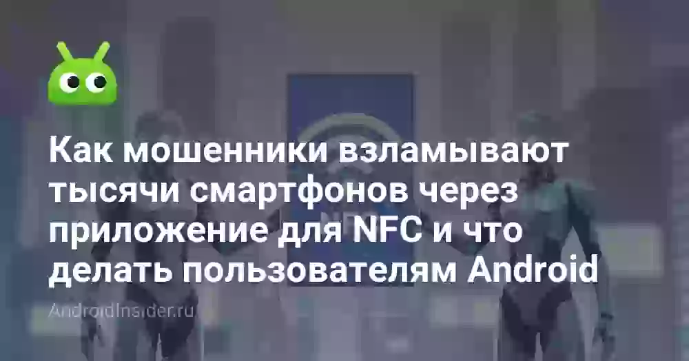 Как мошенники взламывают тысячи смартфонов через приложение для NFC и что делать пользователям Android