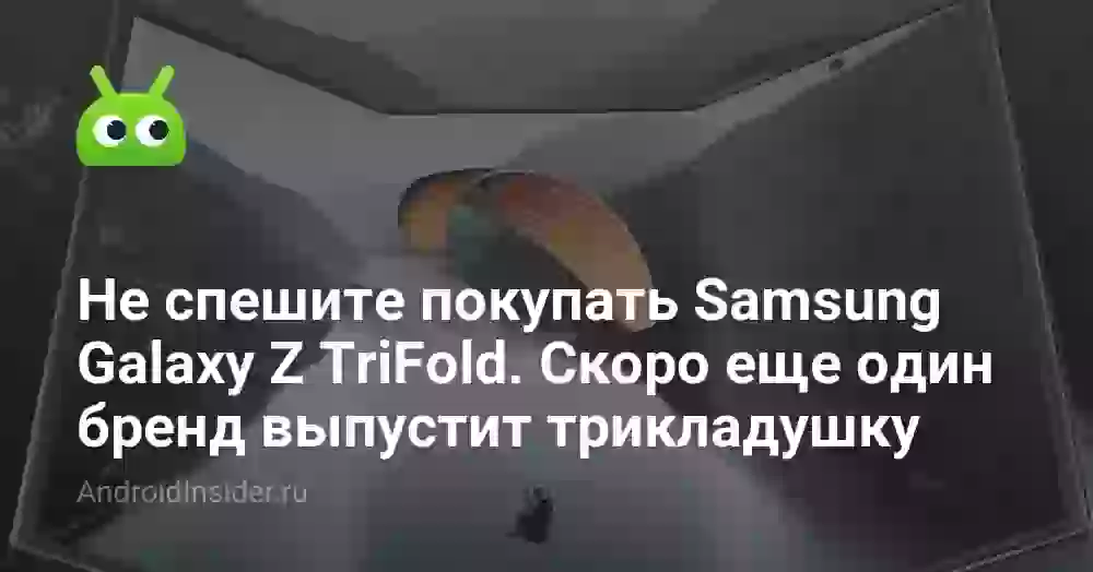 Не спешите покупать Samsung Galaxy Z TriFold. Скоро еще один бренд выпустит трикладушку
