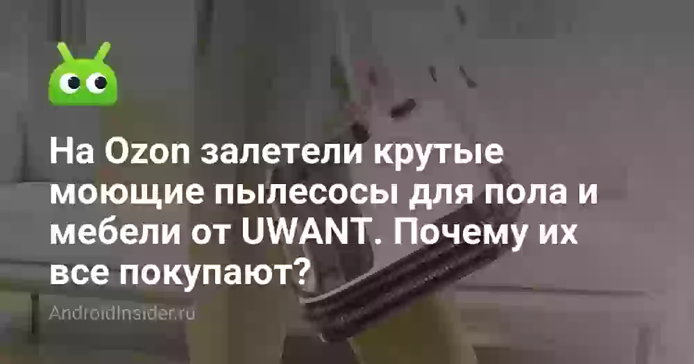 На Ozon залетели крутые моющие пылесосы для пола и мебели от UWANT. Почему их все покупают?