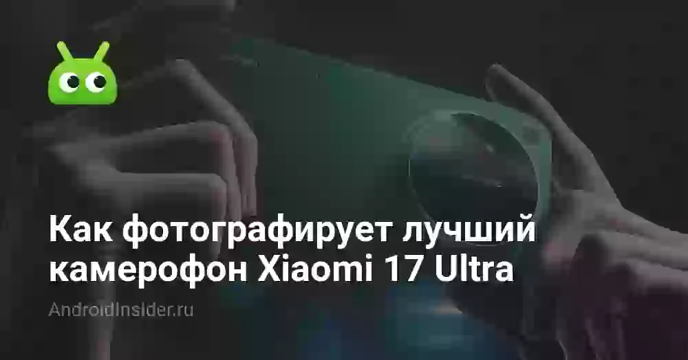 Как фотографирует лучший камерофон Xiaomi 17 Ultra
