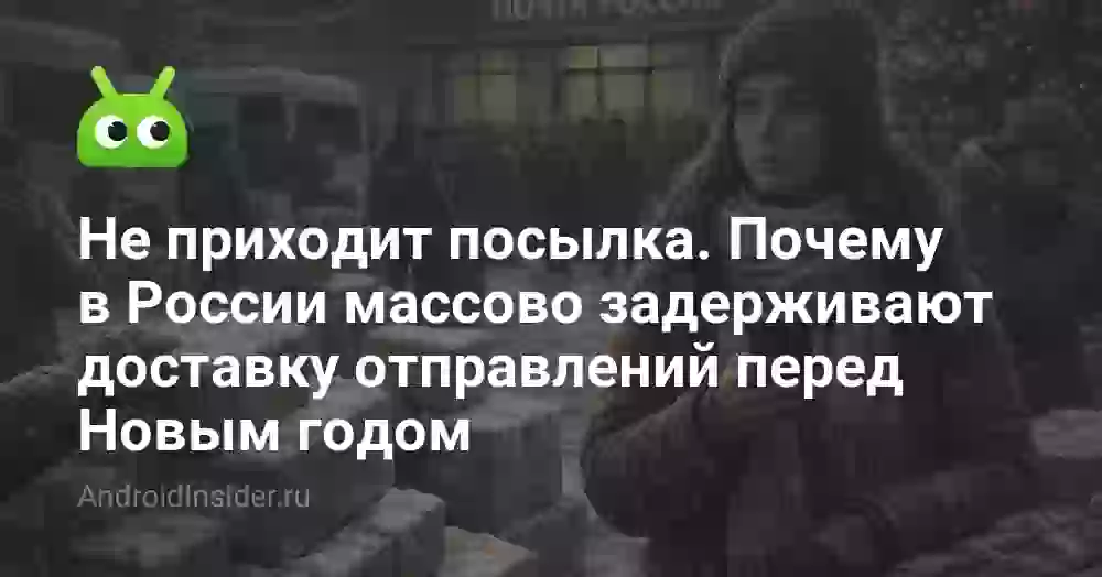 Не приходит посылка. Почему в России массово задерживают доставку отправлений перед Новым годом