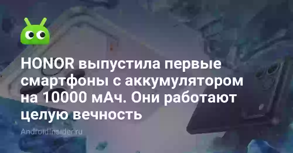 HONOR выпустила первые смартфоны с аккумулятором на 10000 мАч. Они работают целую вечность