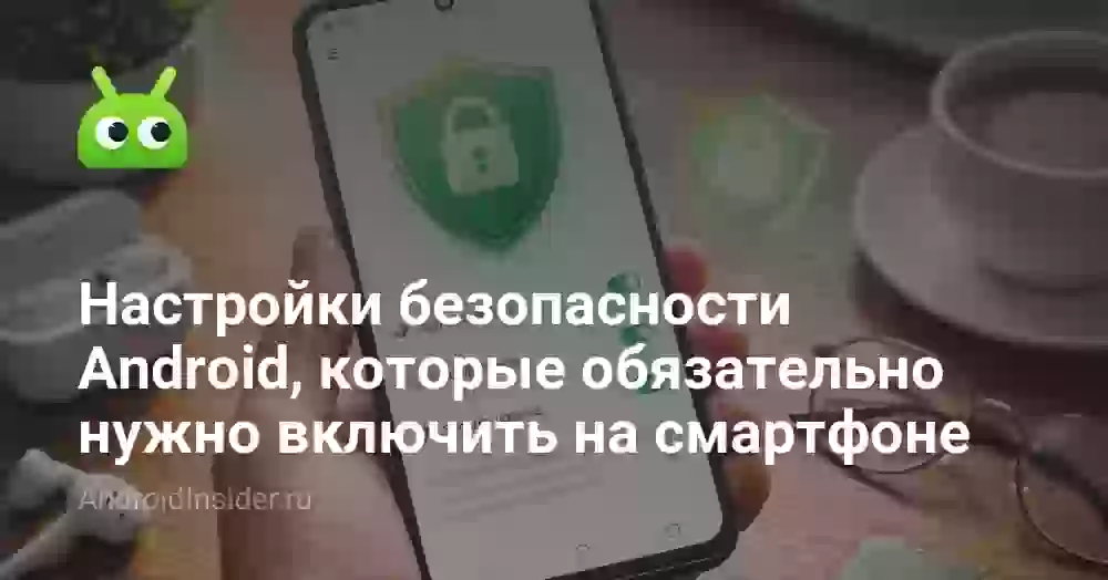 Настройки безопасности Android, которые обязательно нужно включить на смартфоне