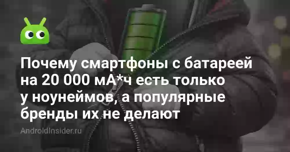 Почему смартфоны с батареей на 20 000 мА*ч есть только у ноунеймов, а популярные бренды их не делают