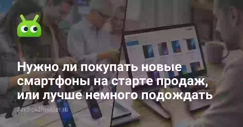 Нужно ли покупать новые смартфоны на старте продаж, или лучше немного подождать