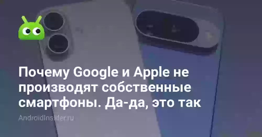Почему Google и Apple не производят собственные смартфоны. Да-да, это так