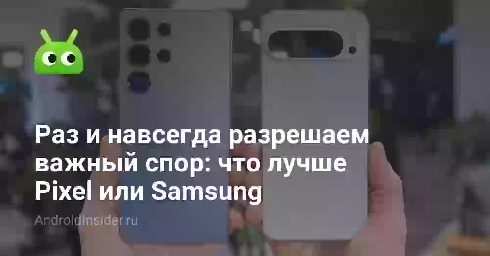 Раз и навсегда разрешаем важный спор: что лучше Pixel или Samsung