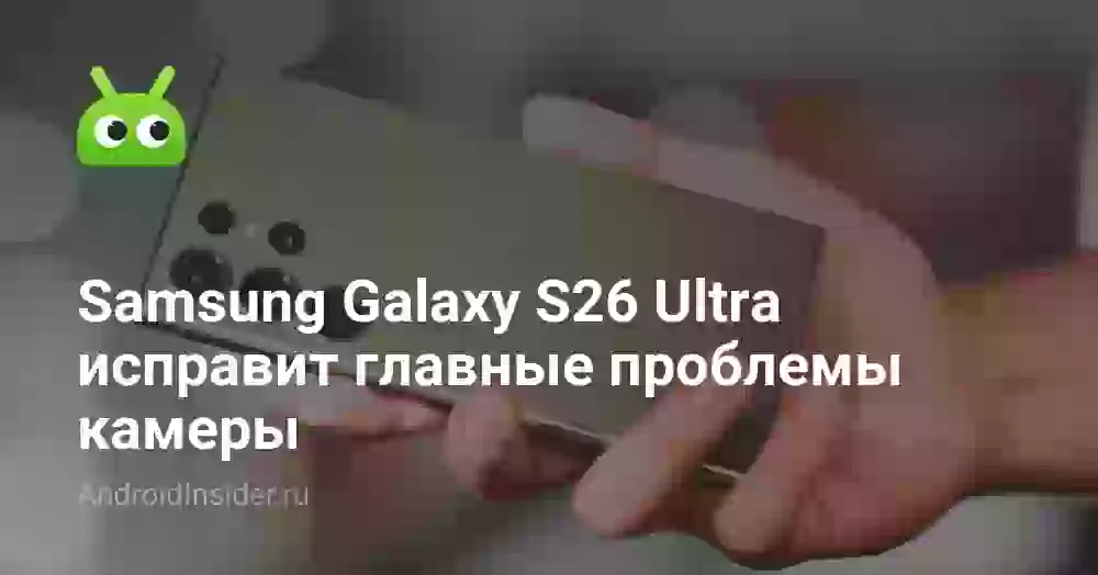 Samsung Galaxy S26 Ultra исправит главные проблемы камеры