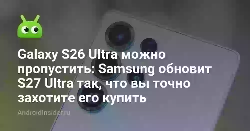 Galaxy S26 Ultra можно пропустить: Samsung обновит S27 Ultra так, что вы точно захотите его купить