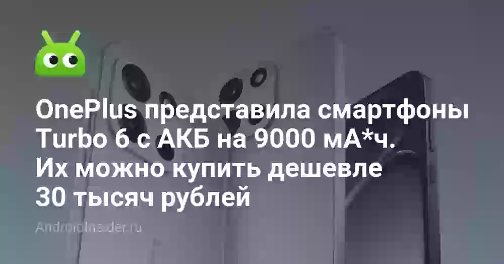 OnePlus представила смартфоны Turbo 6 с аккумуляторами на 9000 мА*ч. Их можно купить дешевле 30 тысяч рублей