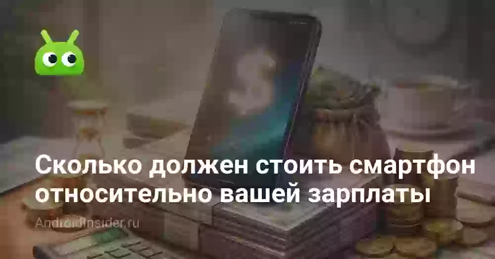 Сколько должен стоить смартфон относительно вашей зарплаты