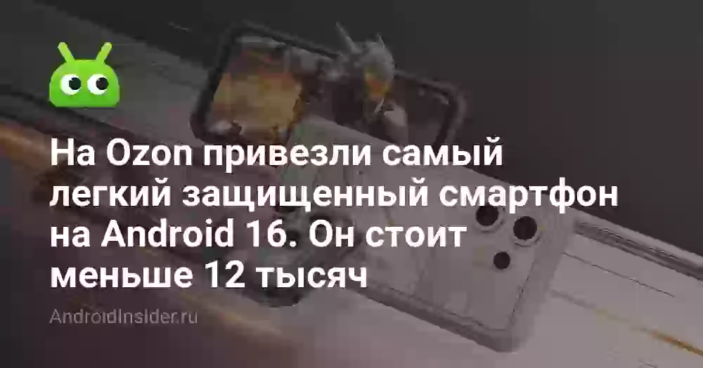 На Ozon привезли самый легкий защищенный смартфон на Android 16. Он стоит меньше 12 тысяч