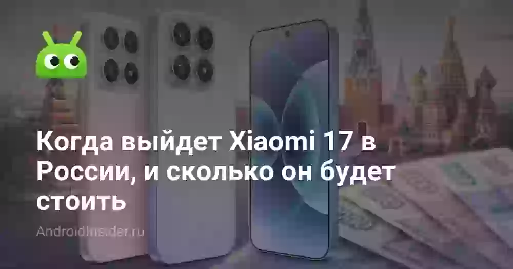 Когда выйдет Xiaomi 17 в России, и сколько он будет стоить