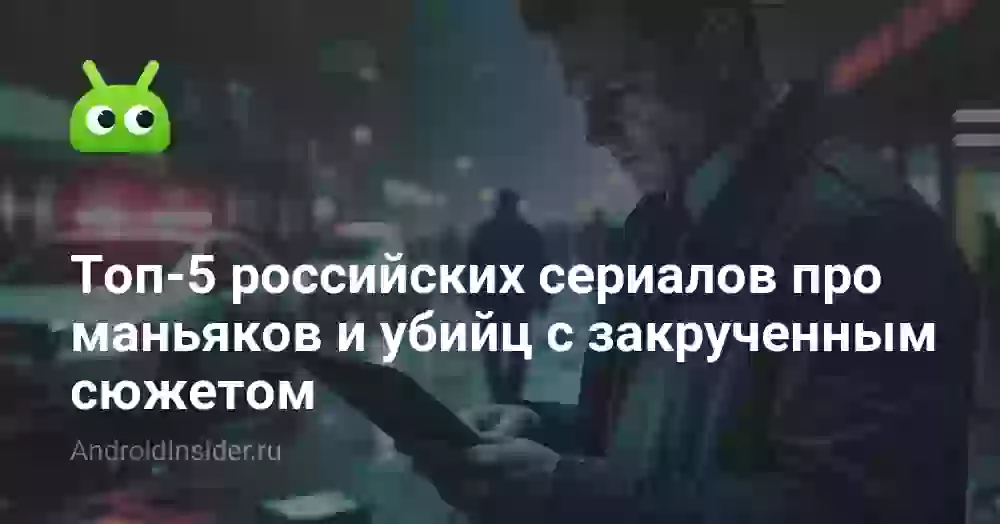 Топ-5 российских сериалов про маньяков и убийц с закрученным сюжетом