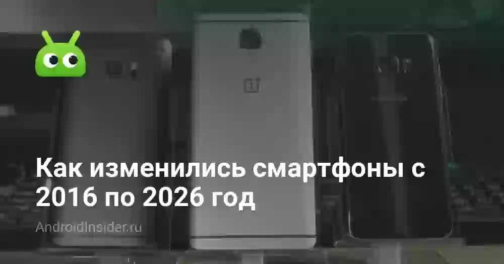 Как изменились смартфоны с 2016 по 2026 год