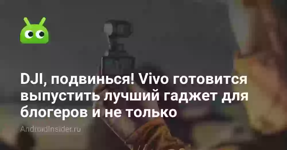 DJI, подвинься! Vivo готовится выпустить лучший гаджет для блогеров и не только