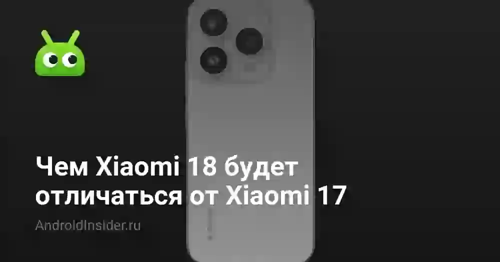 Чем Xiaomi 18 будет отличаться от Xiaomi 17