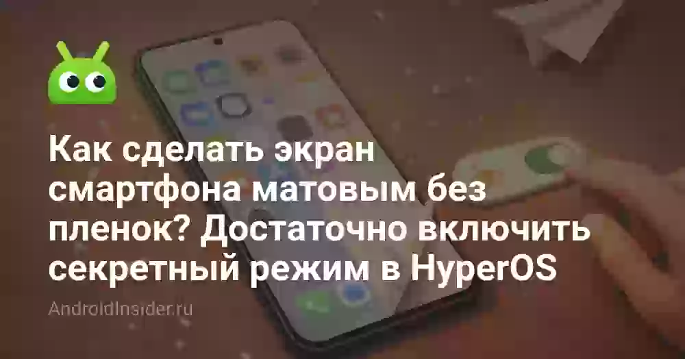Как сделать экран смартфона матовым без пленок? Достаточно включить секретный режим в HyperOS