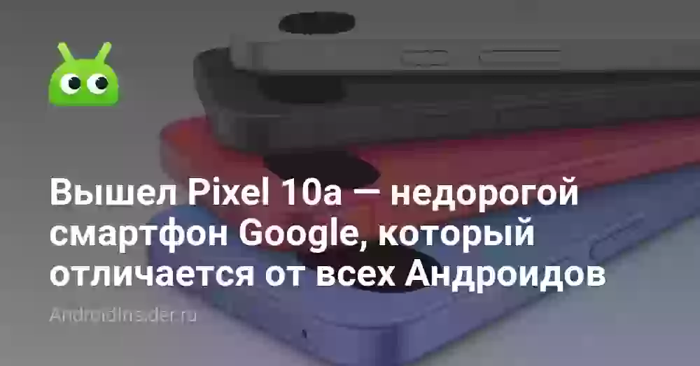 Вышел Pixel 10a — недорогой смартфон Google, который отличается от всех Андроидов