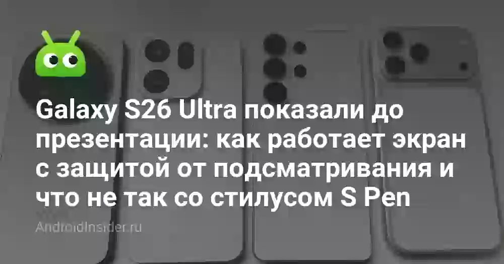 Galaxy S26 Ultra показали до презентации: как работает экран с защитой от подсматривания и что не так со стилусом S Pen