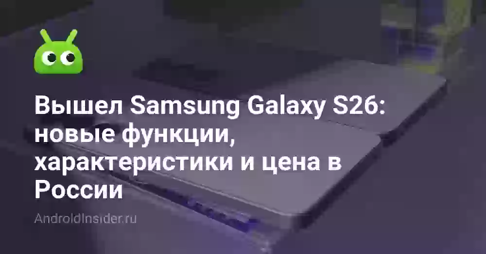 Вышел Samsung Galaxy S26: новые функции, характеристики и цена в России