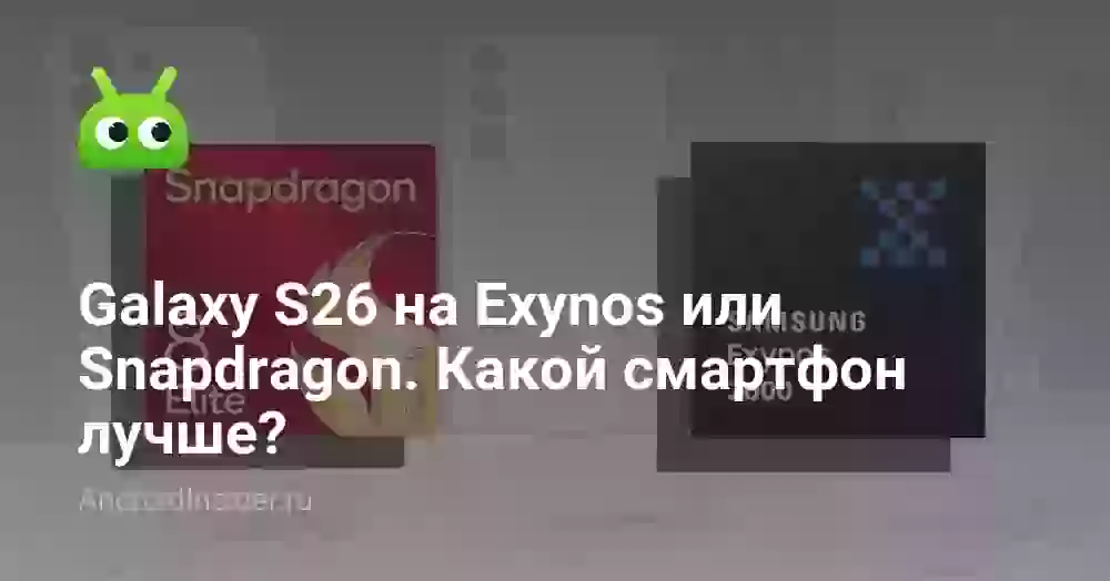 Galaxy S26 на Exynos или Snapdragon. Какой смартфон лучше?