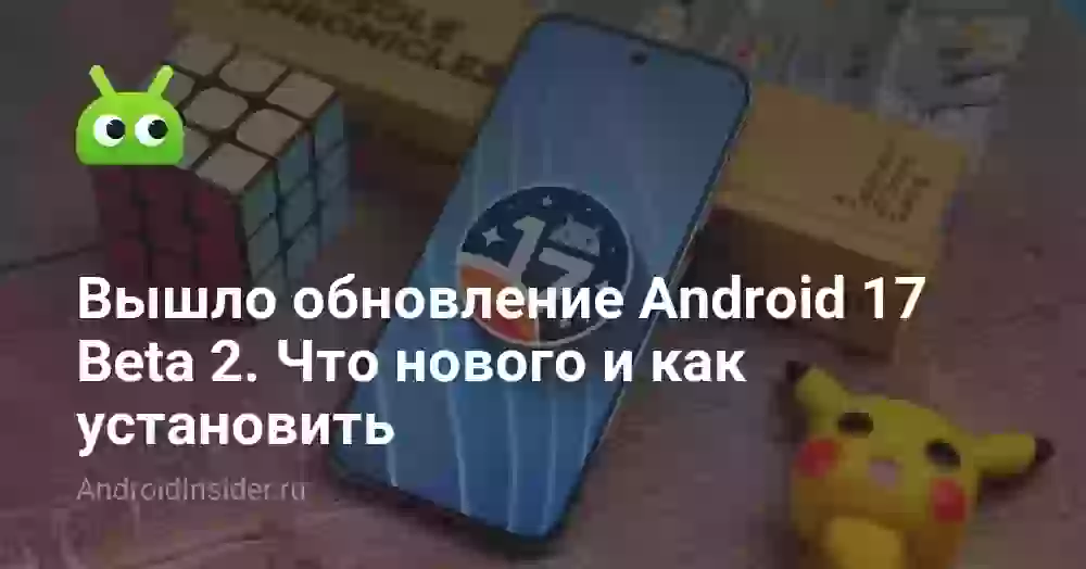 Вышло обновление Android 17 Beta 2. Что нового и как установить
